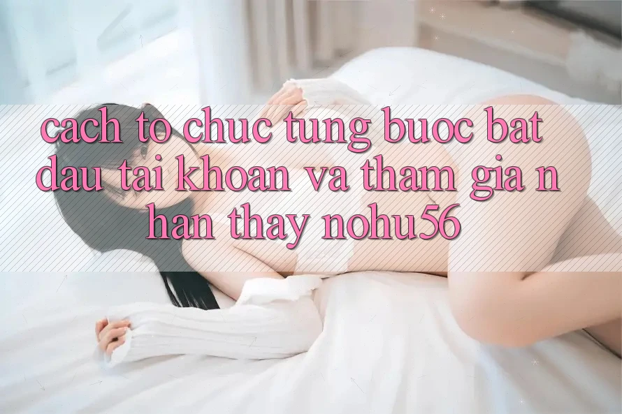 Cách tổ chức Từng Bước Bắt đầu tài khoản Và Tham Gia Nhận thấy nohu56 Cách tổ chức Từng Bước Bắt đầu tài khoản Và Tham Gia Nhận thấy nohu56