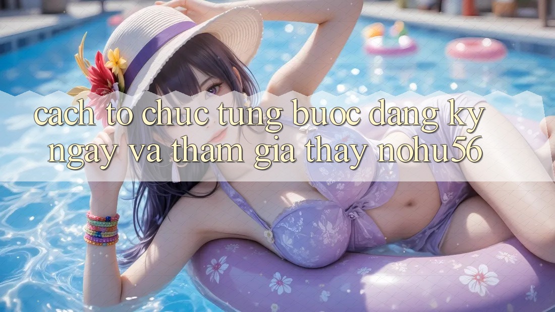 Cách tổ chức Từng Bước Đăng ký ngay Và Tham Gia Thấy nohu56