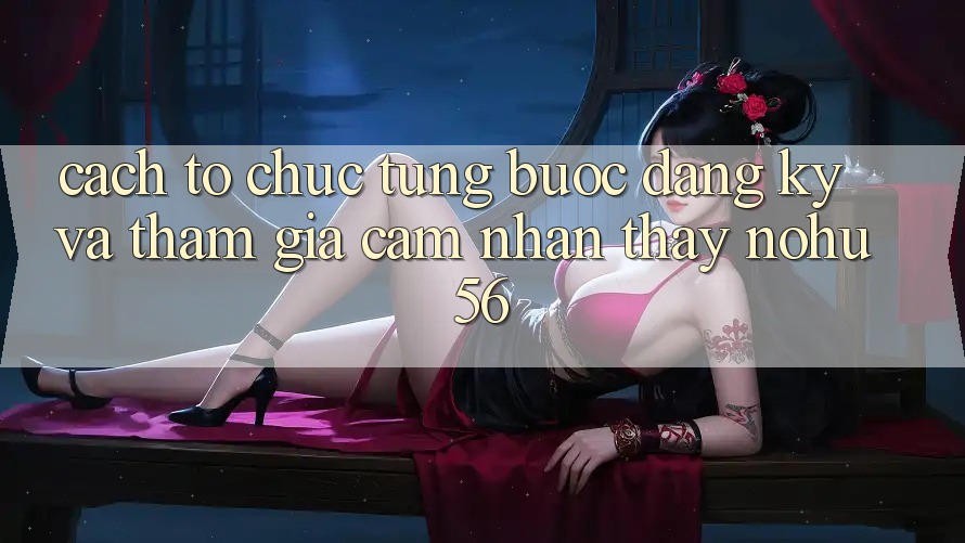 Cách tổ chức Từng Bước Đăng Ký Và Tham Gia Cảm nhận thấy nohu56 Cách tổ chức Từng Bước Đăng Ký Và Tham Gia Cảm nhận thấy nohu56
