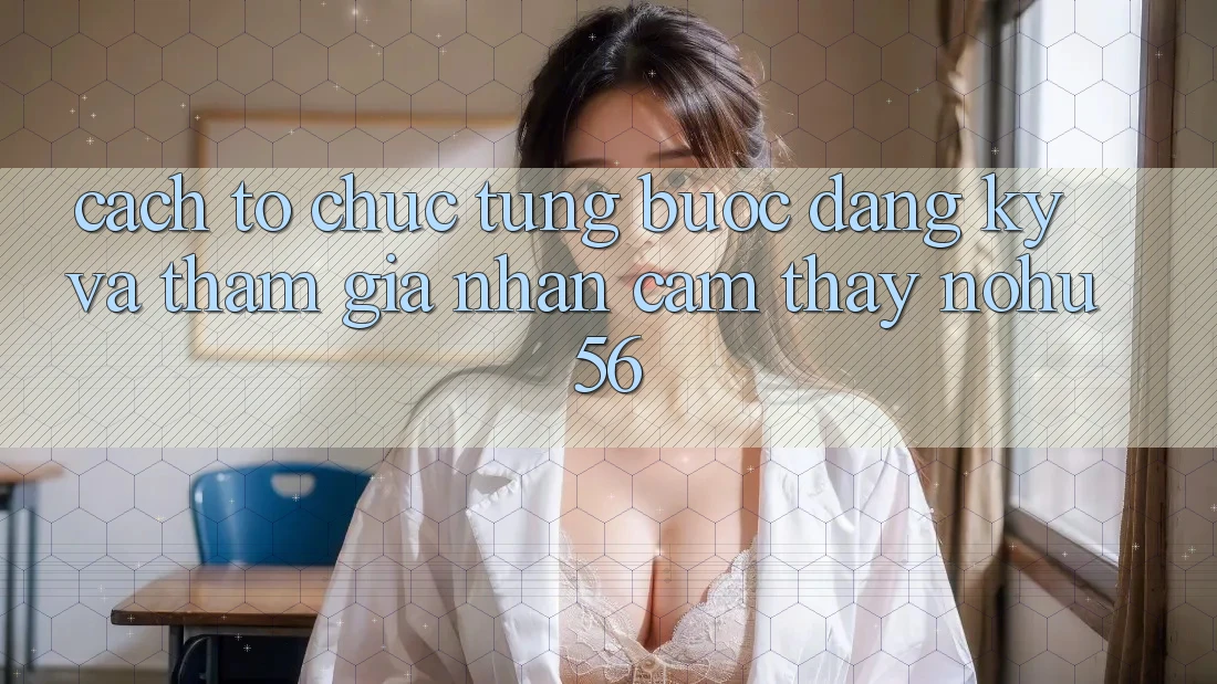 Cách tổ chức Từng Bước Đăng Ký Và Tham Gia Nhận cảm thấy nohu56 Cách tổ chức Từng Bước Đăng Ký Và Tham Gia Nhận cảm thấy nohu56