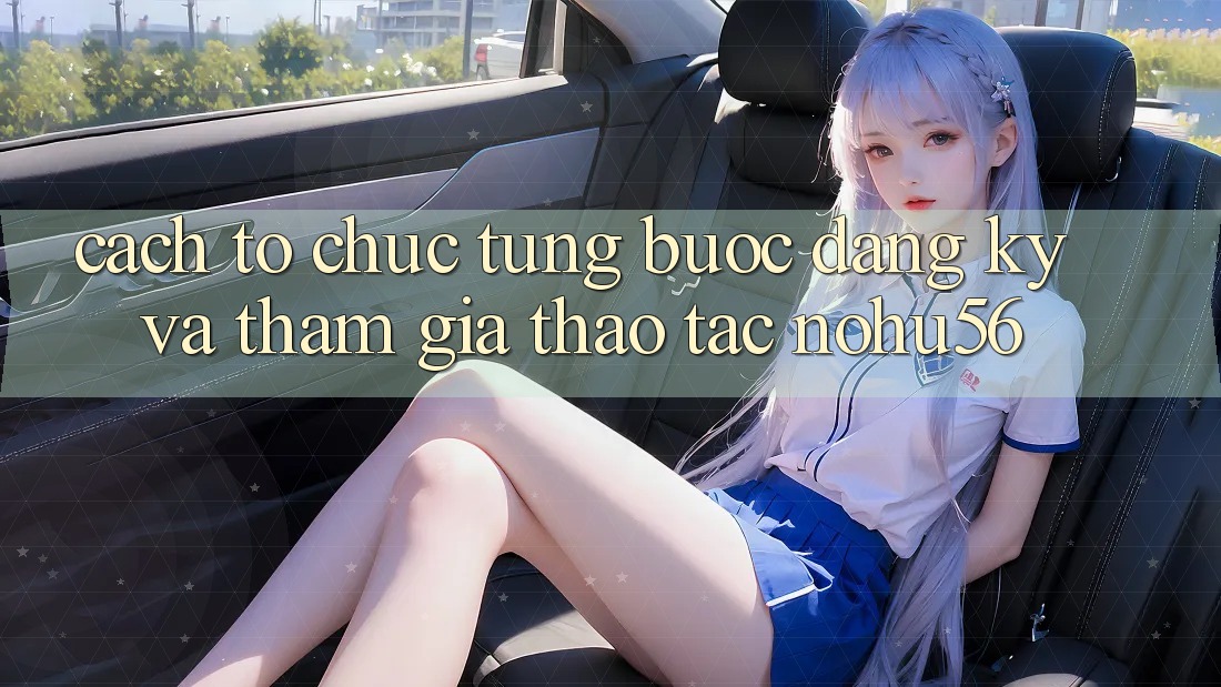 Cách tổ chức Từng Bước Đăng Ký Và Tham Gia Thao tác nohu56 Cách tổ chức Từng Bước Đăng Ký Và Tham Gia Thao tác nohu56