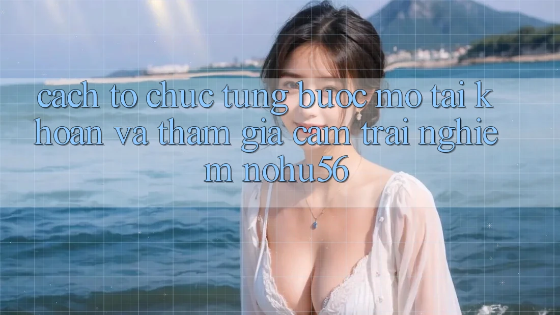 Cách tổ chức Từng Bước Mở tài khoản Và Tham Gia Cảm trải nghiệm nohu56 Cách tổ chức Từng Bước Mở tài khoản Và Tham Gia Cảm trải nghiệm nohu56