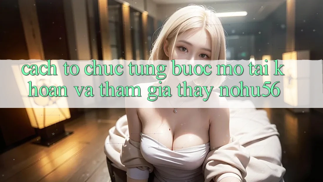Cách tổ chức Từng Bước Mở tài khoản Và Tham Gia Thấy nohu56