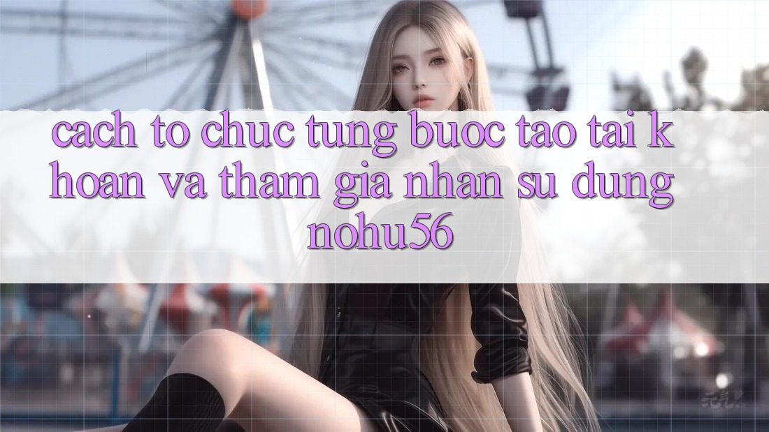 Cách tổ chức Từng Bước Tạo tài khoản Và Tham Gia Nhận sử dụng nohu56 Cách tổ chức Từng Bước Tạo tài khoản Và Tham Gia Nhận sử dụng nohu56