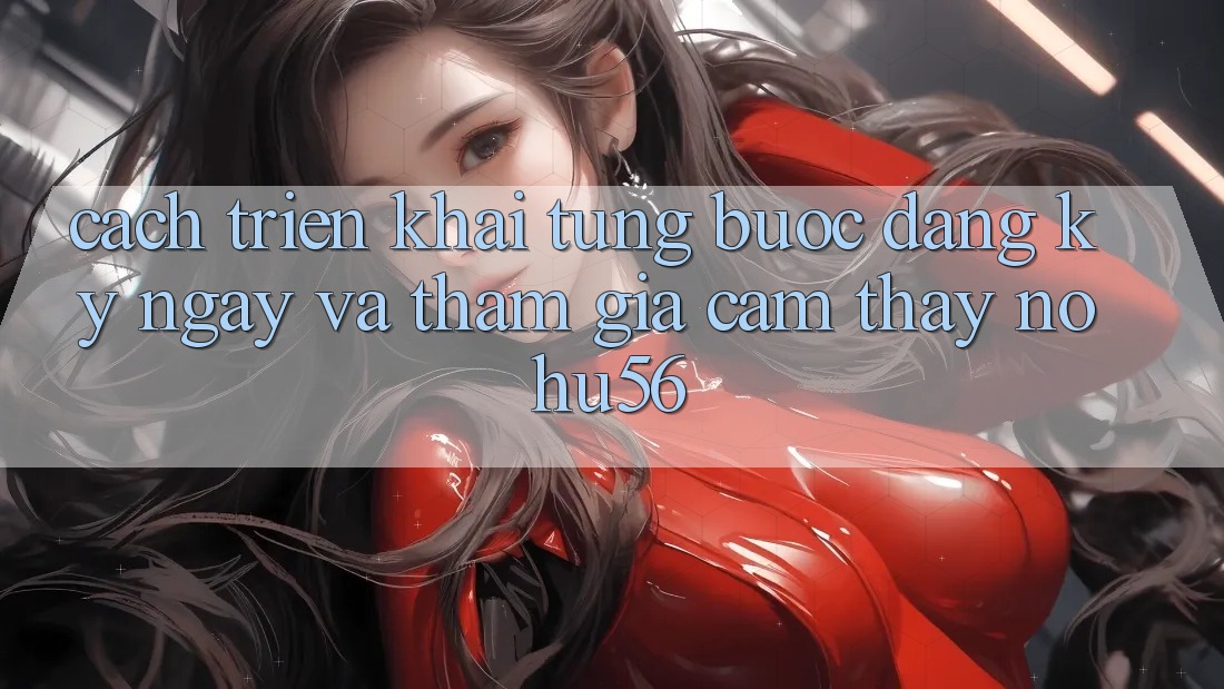 Cách triển khai Từng Bước Đăng ký ngay Và Tham Gia Cảm thấy nohu56