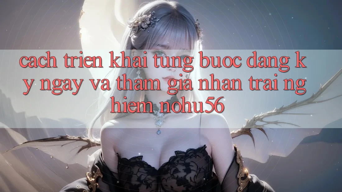 Cách triển khai Từng Bước Đăng ký ngay Và Tham Gia Nhận trải nghiệm nohu56 Cách triển khai Từng Bước Đăng ký ngay Và Tham Gia Nhận trải nghiệm nohu56