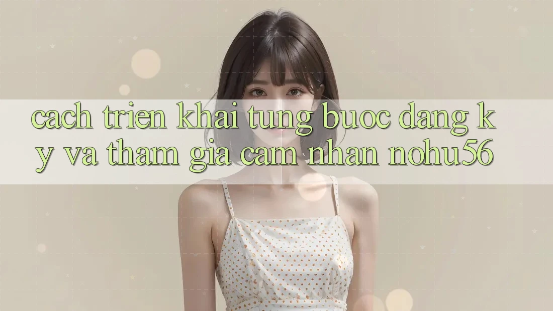 Cách triển khai Từng Bước Đăng Ký Và Tham Gia Cảm nhận nohu56
