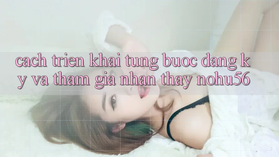 Cách triển khai Từng Bước Đăng Ký Và Tham Gia Nhận thấy nohu56 Cách triển khai Từng Bước Đăng Ký Và Tham Gia Nhận thấy nohu56