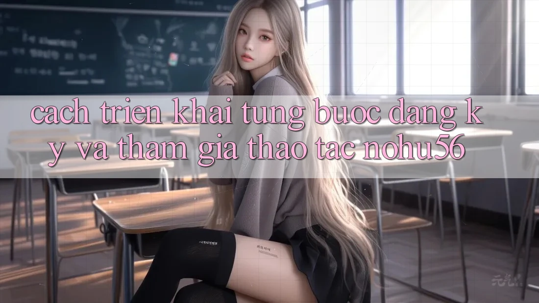 Cách triển khai Từng Bước Đăng Ký Và Tham Gia Thao tác nohu56