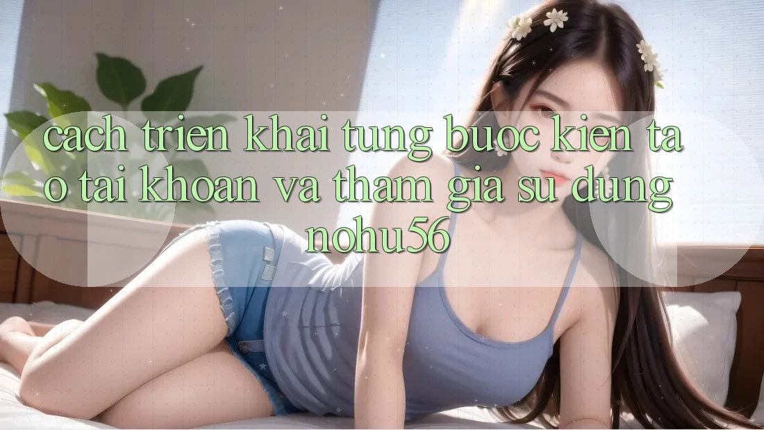 Cách triển khai Từng Bước Kiến tạo tài khoản Và Tham Gia Sử dụng nohu56