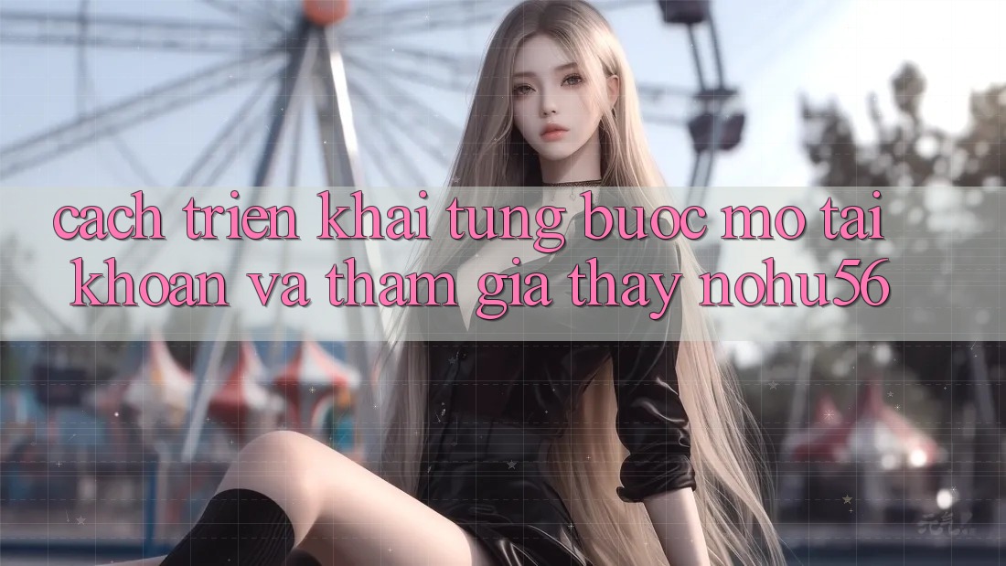 Cách triển khai Từng Bước Mở tài khoản Và Tham Gia Thấy nohu56 Cách triển khai Từng Bước Mở tài khoản Và Tham Gia Thấy nohu56