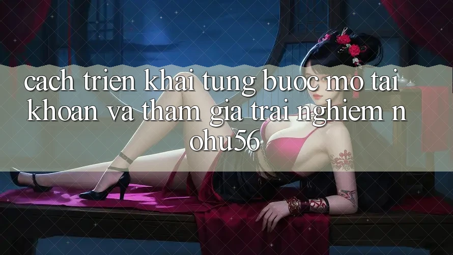 Cách triển khai Từng Bước Mở tài khoản Và Tham Gia Trải Nghiệm nohu56 Cách triển khai Từng Bước Mở tài khoản Và Tham Gia Trải Nghiệm nohu56