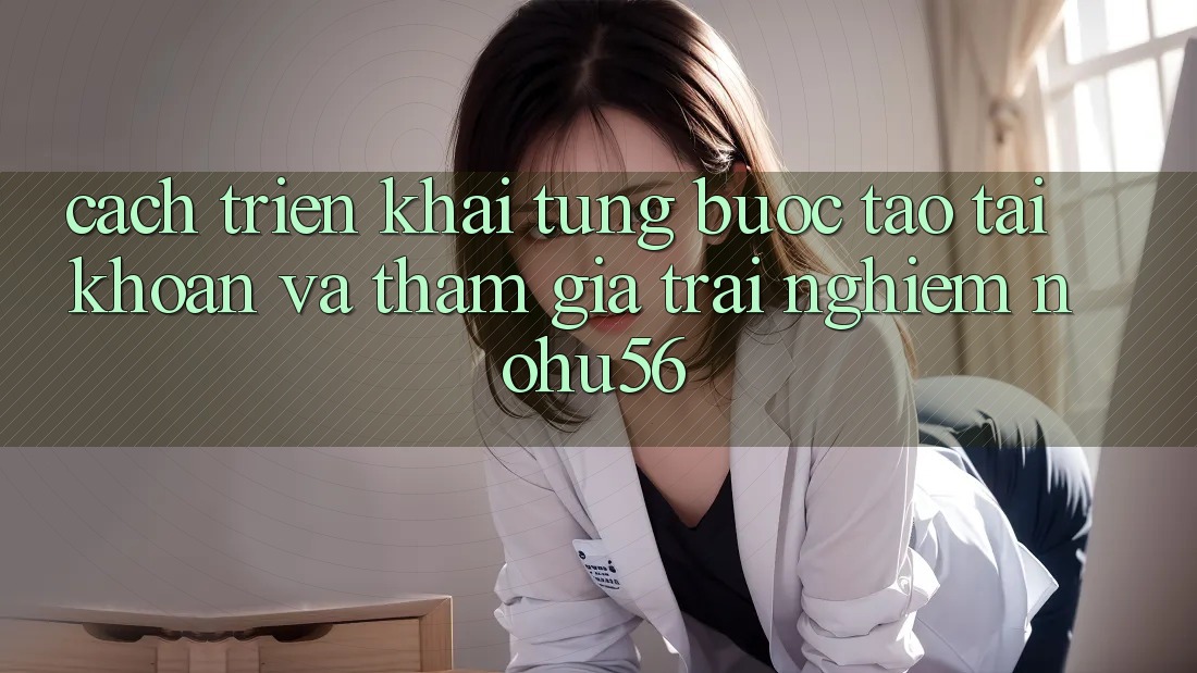 Cách triển khai Từng Bước Tạo tài khoản Và Tham Gia Trải Nghiệm nohu56 Cách triển khai Từng Bước Tạo tài khoản Và Tham Gia Trải Nghiệm nohu56