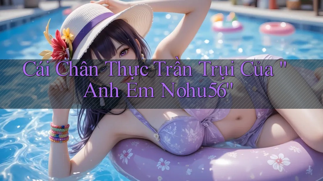 Cái Chân Thực Trần Trụi Của “Anh Em Nohu56”