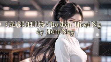 cài nohu56 cho điện thoại ngày hôm nay
