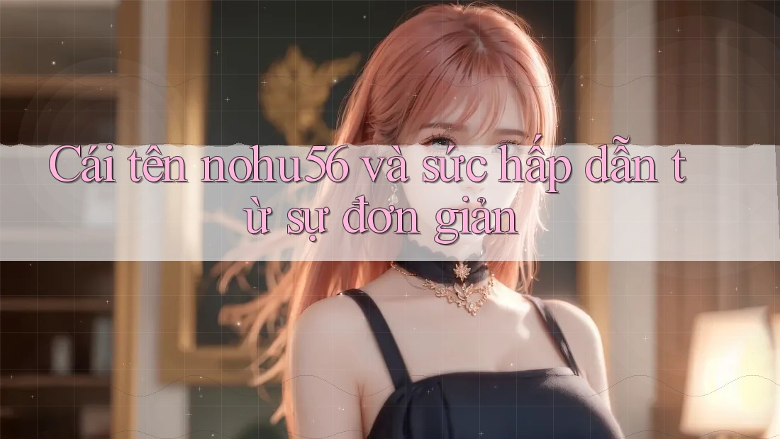 Cái tên nohu56 và sức hấp dẫn từ sự đơn giản Cái tên nohu56 và sức hấp dẫn từ sự đơn giản