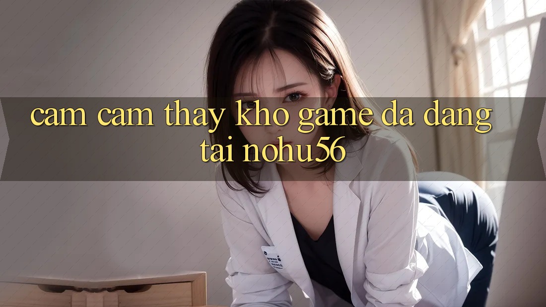 Cảm cảm thấy Kho Game Đa Dạng Tại nohu56 Cảm cảm thấy Kho Game Đa Dạng Tại nohu56