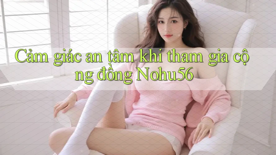 Cảm giác an tâm khi tham gia cộng đồng Nohu56