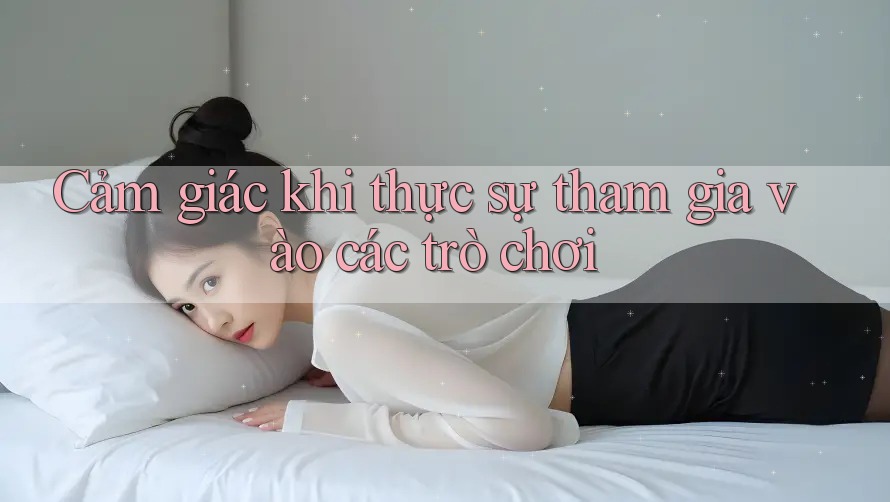 Cảm giác khi thực sự tham gia vào các trò chơi Cảm giác khi thực sự tham gia vào các trò chơi