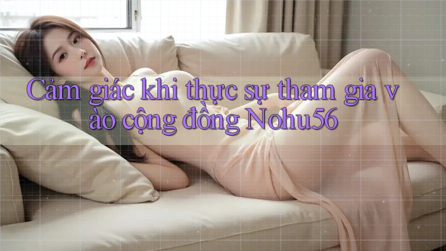 Cảm giác khi thực sự tham gia vào cộng đồng Nohu56 Cảm giác khi thực sự tham gia vào cộng đồng Nohu56