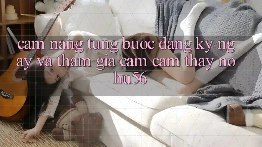 Cẩm nang Từng Bước Đăng ký ngay Và Tham Gia Cảm cảm thấy nohu56