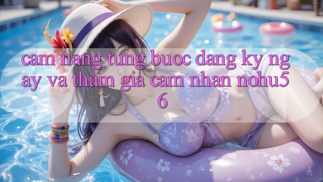 Cẩm nang Từng Bước Đăng ký ngay Và Tham Gia Cảm nhận nohu56