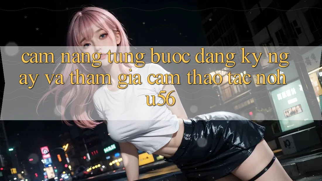 Cẩm nang Từng Bước Đăng ký ngay Và Tham Gia Cảm thao tác nohu56 Cẩm nang Từng Bước Đăng ký ngay Và Tham Gia Cảm thao tác nohu56