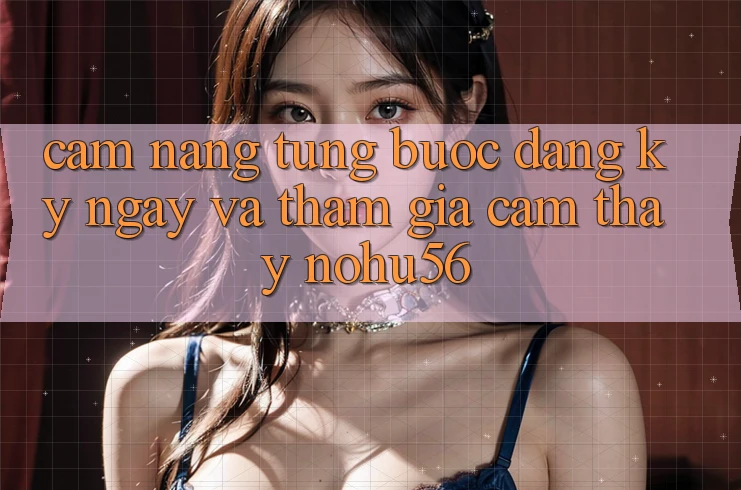 Cẩm nang Từng Bước Đăng ký ngay Và Tham Gia Cảm thấy nohu56 Cẩm nang Từng Bước Đăng ký ngay Và Tham Gia Cảm thấy nohu56