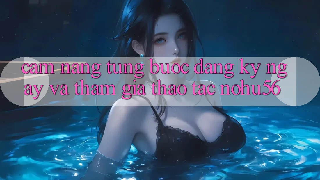 Cẩm nang Từng Bước Đăng ký ngay Và Tham Gia Thao tác nohu56 Cẩm nang Từng Bước Đăng ký ngay Và Tham Gia Thao tác nohu56
