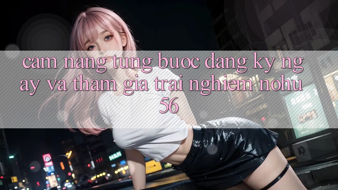 Cẩm nang Từng Bước Đăng ký ngay Và Tham Gia Trải Nghiệm nohu56