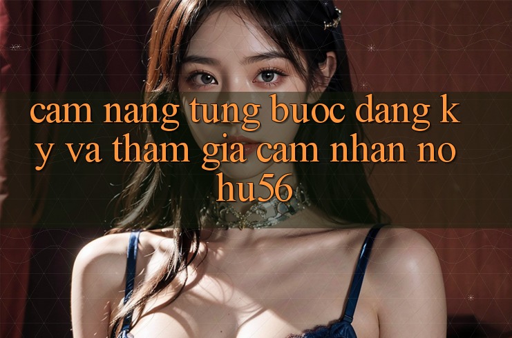 Cẩm nang Từng Bước Đăng Ký Và Tham Gia Cảm nhận nohu56