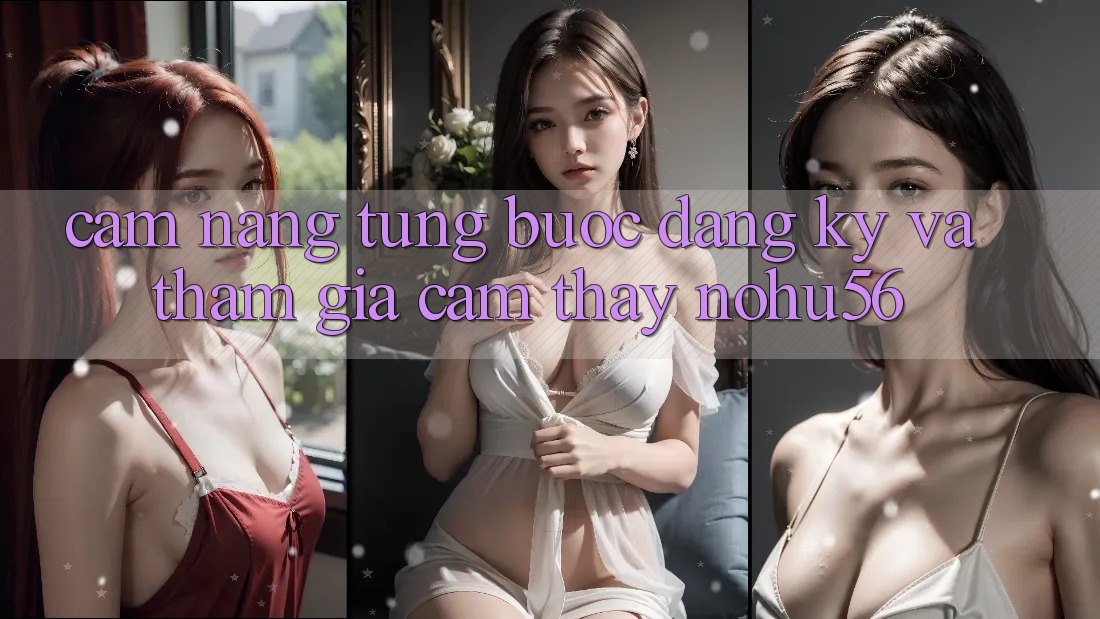 Cẩm nang Từng Bước Đăng Ký Và Tham Gia Cảm thấy nohu56
