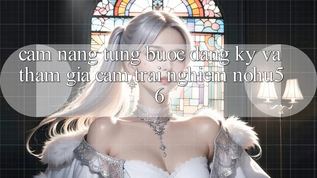Cẩm nang Từng Bước Đăng Ký Và Tham Gia Cảm trải nghiệm nohu56 Cẩm nang Từng Bước Đăng Ký Và Tham Gia Cảm trải nghiệm nohu56