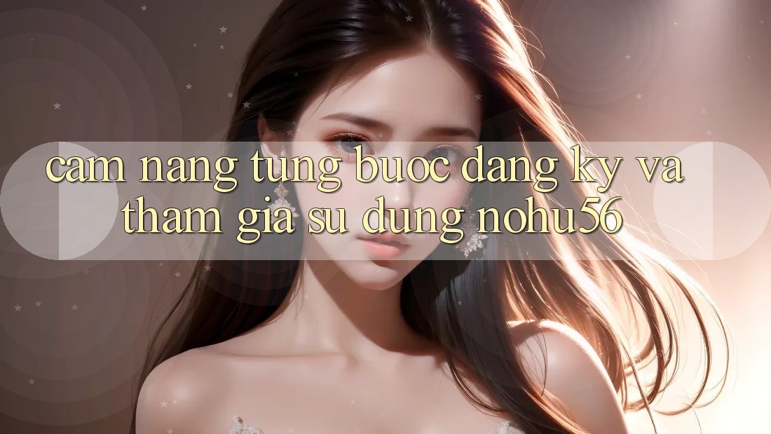 Cẩm nang Từng Bước Đăng Ký Và Tham Gia Sử dụng nohu56 Cẩm nang Từng Bước Đăng Ký Và Tham Gia Sử dụng nohu56