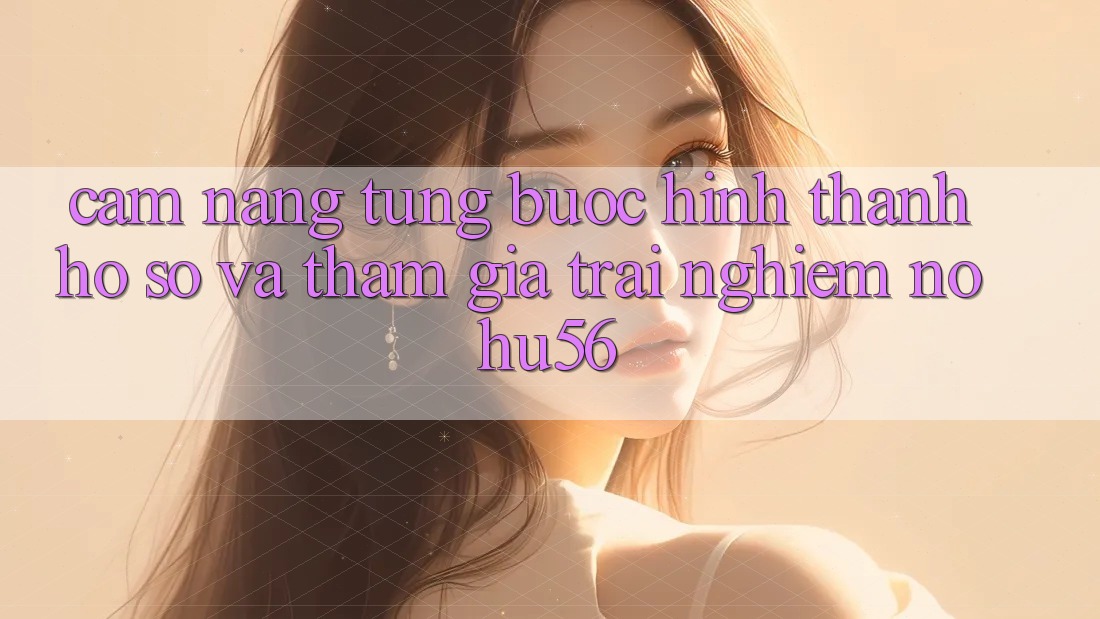 Cẩm nang Từng Bước Hình thành hồ sơ Và Tham Gia Trải Nghiệm nohu56 Cẩm nang Từng Bước Hình thành hồ sơ Và Tham Gia Trải Nghiệm nohu56