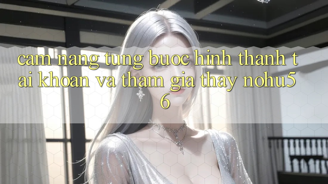Cẩm nang Từng Bước Hình thành tài khoản Và Tham Gia Thấy nohu56 Cẩm nang Từng Bước Hình thành tài khoản Và Tham Gia Thấy nohu56