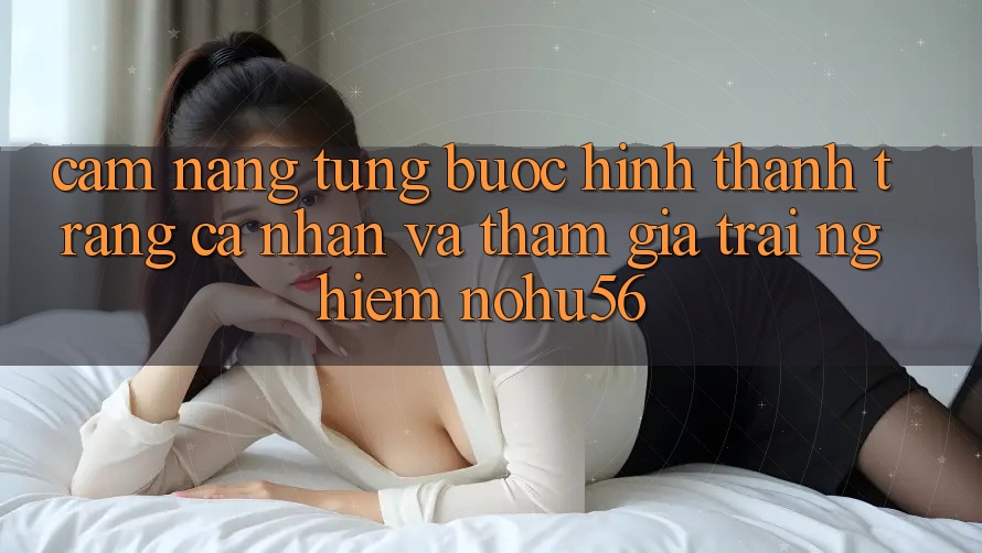 Cẩm nang Từng Bước Hình thành trang cá nhân Và Tham Gia Trải nghiệm nohu56 Cẩm nang Từng Bước Hình thành trang cá nhân Và Tham Gia Trải nghiệm nohu56