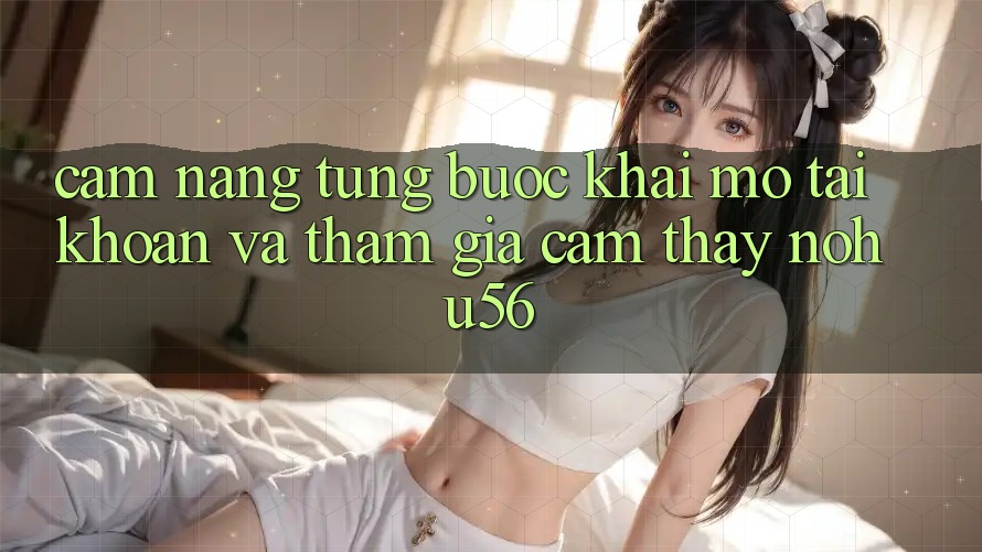 Cẩm nang Từng Bước Khai mở tài khoản Và Tham Gia Cảm thấy nohu56 Cẩm nang Từng Bước Khai mở tài khoản Và Tham Gia Cảm thấy nohu56