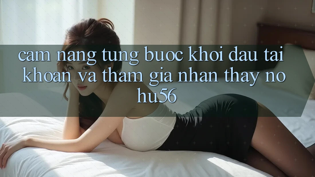 Cẩm nang Từng Bước Khởi đầu tài khoản Và Tham Gia Nhận thấy nohu56 Cẩm nang Từng Bước Khởi đầu tài khoản Và Tham Gia Nhận thấy nohu56