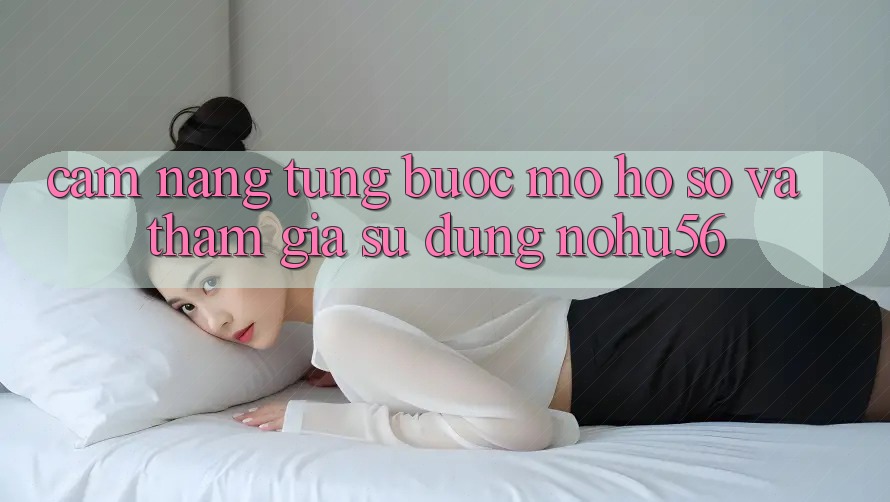 Cẩm nang Từng Bước Mở hồ sơ Và Tham Gia Sử dụng nohu56 Cẩm nang Từng Bước Mở hồ sơ Và Tham Gia Sử dụng nohu56