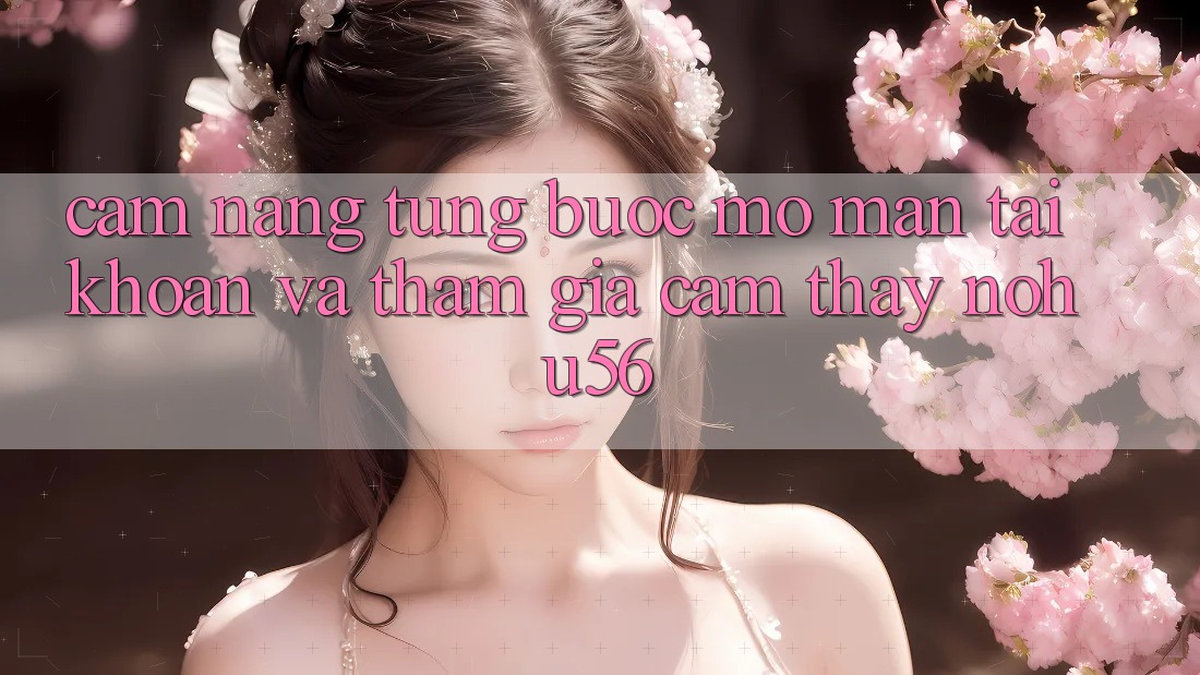 Cẩm nang Từng Bước Mở màn tài khoản Và Tham Gia Cảm thấy nohu56 Cẩm nang Từng Bước Mở màn tài khoản Và Tham Gia Cảm thấy nohu56