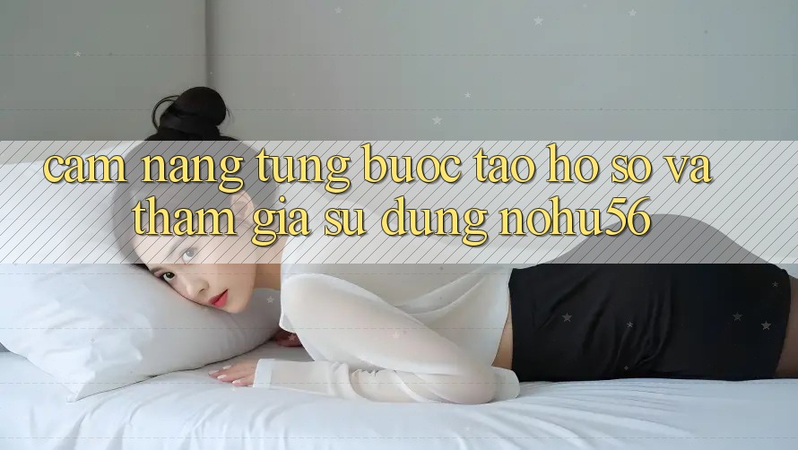 Cẩm nang Từng Bước Tạo hồ sơ Và Tham Gia Sử dụng nohu56 Cẩm nang Từng Bước Tạo hồ sơ Và Tham Gia Sử dụng nohu56