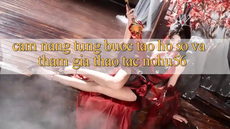 Cẩm nang Từng Bước Tạo hồ sơ Và Tham Gia Thao tác nohu56
