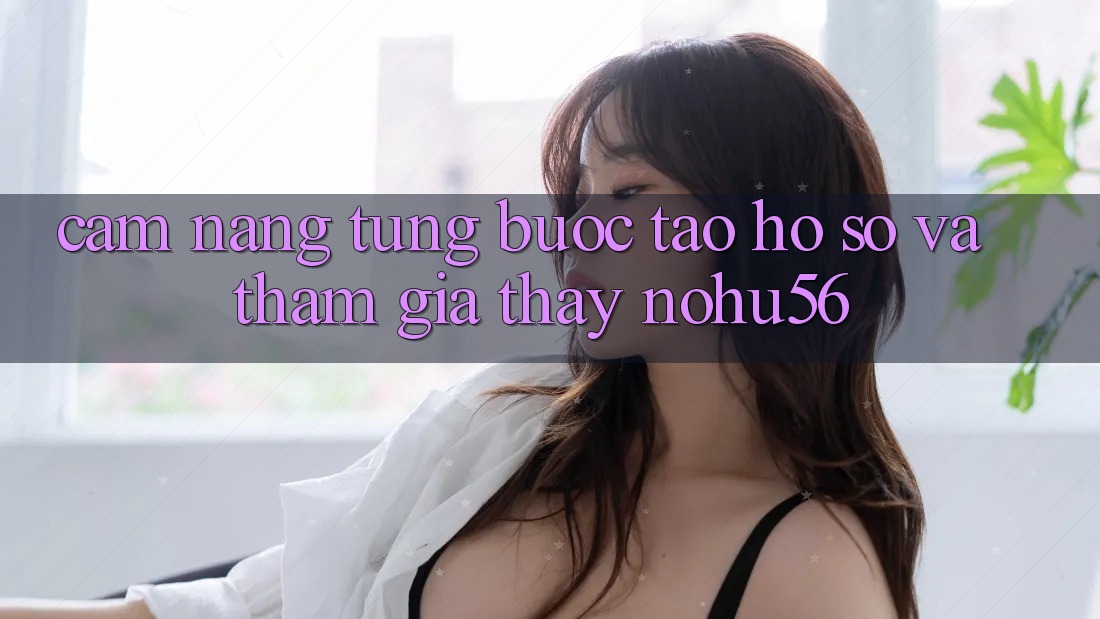 Cẩm nang Từng Bước Tạo hồ sơ Và Tham Gia Thấy nohu56 Cẩm nang Từng Bước Tạo hồ sơ Và Tham Gia Thấy nohu56