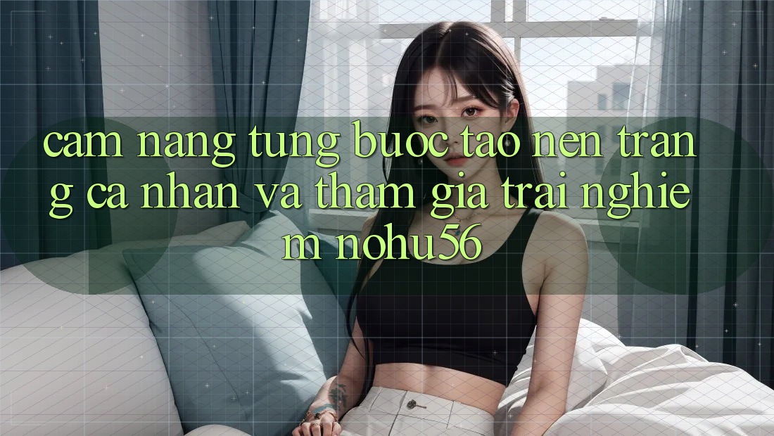 Cẩm nang Từng Bước Tạo nên trang cá nhân Và Tham Gia Trải Nghiệm nohu56 Cẩm nang Từng Bước Tạo nên trang cá nhân Và Tham Gia Trải Nghiệm nohu56