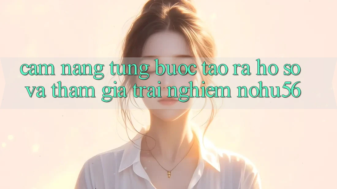 Cẩm nang Từng Bước Tạo ra hồ sơ Và Tham Gia Trải Nghiệm nohu56 Cẩm nang Từng Bước Tạo ra hồ sơ Và Tham Gia Trải Nghiệm nohu56