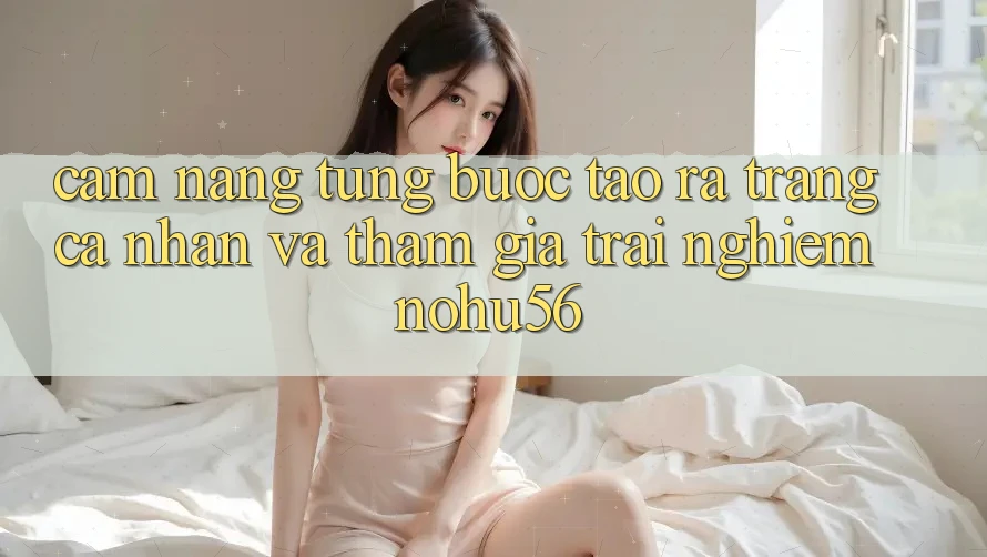 Cẩm nang Từng Bước Tạo ra trang cá nhân Và Tham Gia Trải Nghiệm nohu56 Cẩm nang Từng Bước Tạo ra trang cá nhân Và Tham Gia Trải Nghiệm nohu56
