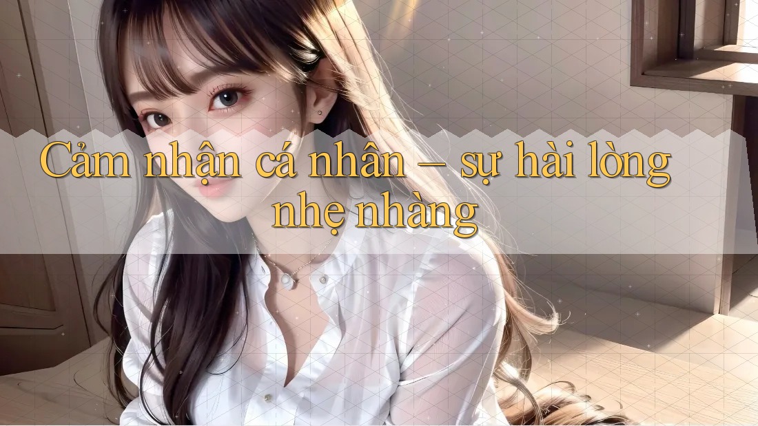 Cảm nhận cá nhân – sự hài lòng nhẹ nhàng Cảm nhận cá nhân – sự hài lòng nhẹ nhàng