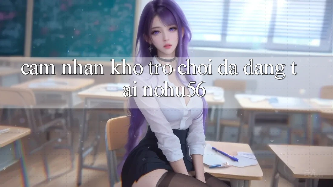 Cảm nhận Kho Trò chơi Đa Dạng Tại nohu56