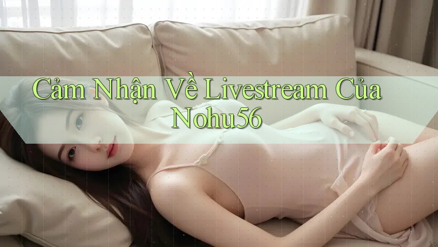 Cảm Nhận Về Livestream Của Nohu56 Cảm Nhận Về Livestream Của Nohu56